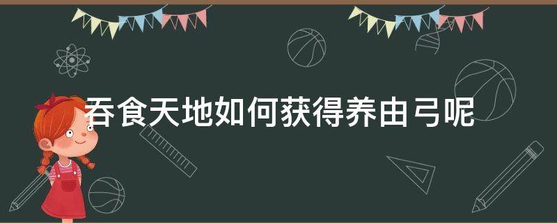 吞食天地如何获得养由弓呢 吞食天地怎么得到两个养由弓