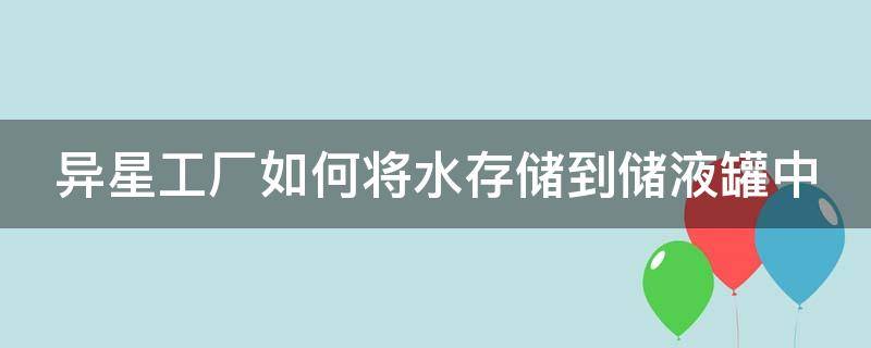 异星工厂如何将水存储到储液罐中（异星工厂如何将水存储到储液罐中间）