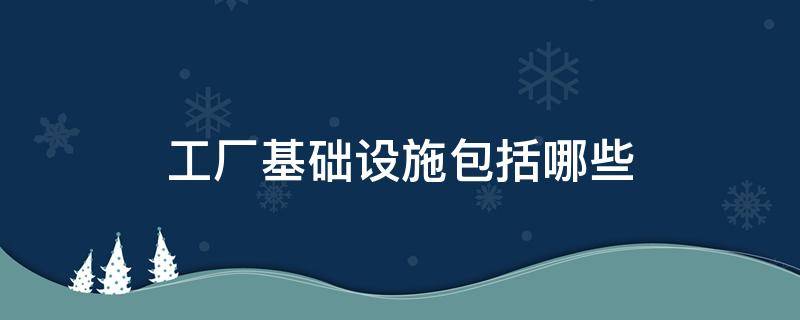 工厂基础设施包括哪些 工厂基础设施建设包括哪些