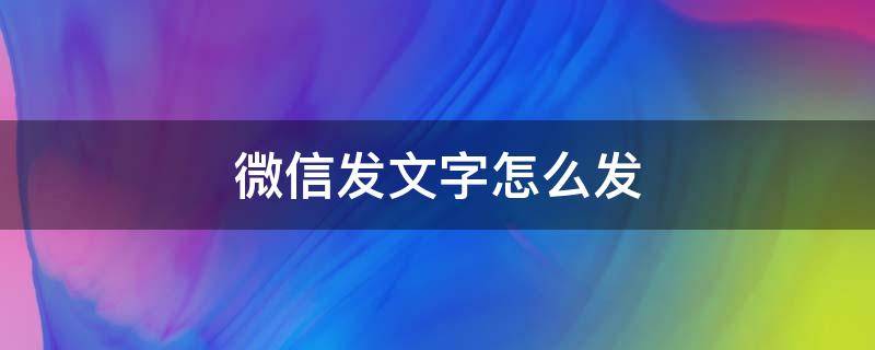 微信发文字怎么发（微信发文字怎么发不了）