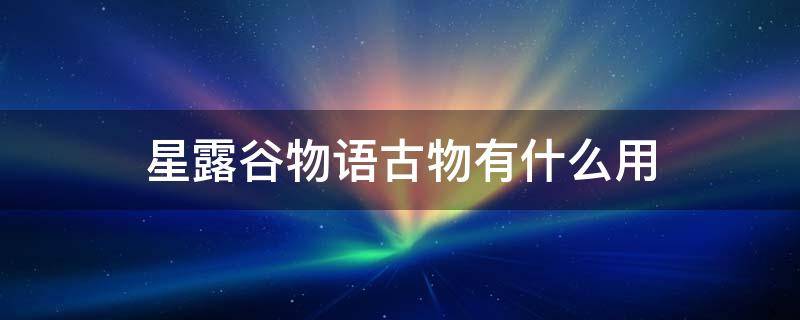 星露谷物语古物有什么用（星露谷物语古物有啥用）