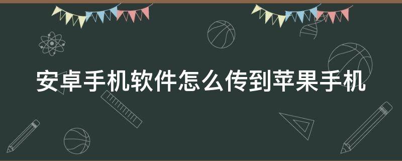 安卓手机软件怎么传到苹果手机（安卓怎么传软件到苹果手机）