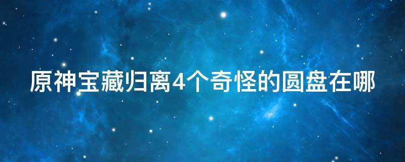 原神宝藏归离4个奇怪的圆盘在哪（原神宝藏归离奇怪的圆盘怎么开）