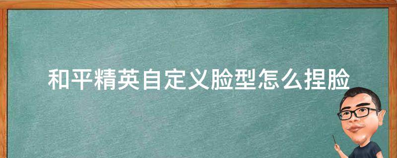 和平精英自定义脸型怎么捏脸（和平精英怎么自己捏脸型）