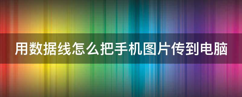 用数据线怎么把手机图片传到电脑 用数据线怎么把手机图片传到电脑上