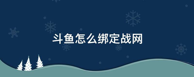 斗鱼怎么绑定战网（斗鱼网络手机怎么绑定）