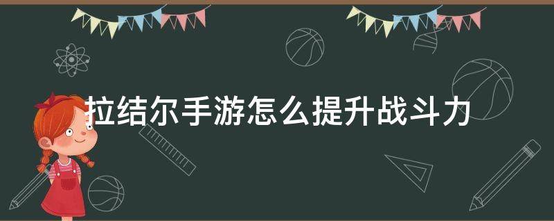 拉结尔手游怎么提升战斗力（拉结尔技能升级攻略）