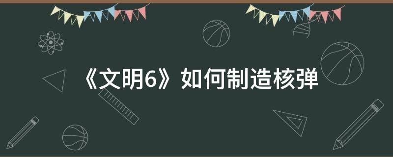 《文明6》如何制造核弹 文明6造核弹需要什么