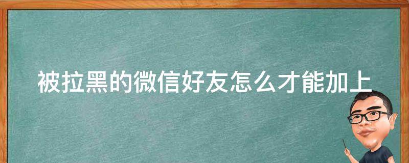 被拉黑的微信好友怎么才能加上 对方把我微信拉黑了怎么挽回