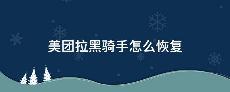 美团拉黑骑手怎么恢复 美团拉黑骑手怎么再弄出来