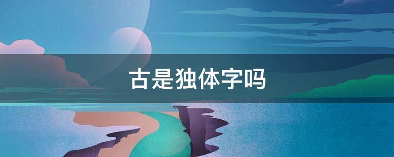 古是独体字吗 古是独体字吗什么结构