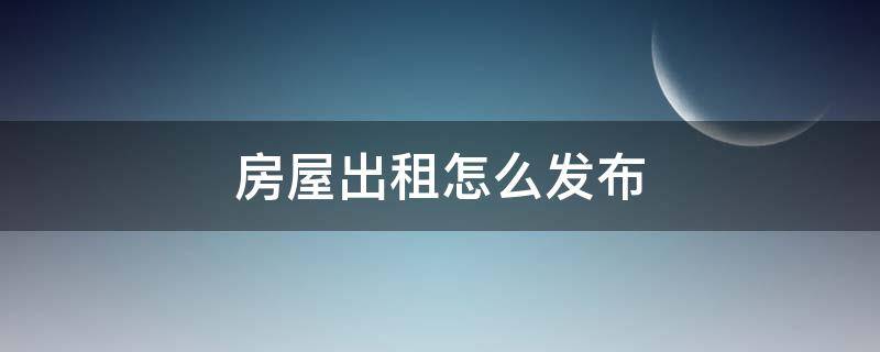 房屋出租怎么发布 发布租房信息