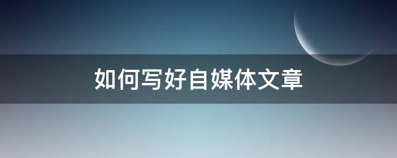 如何写好自媒体文章（如何做文章自媒体）