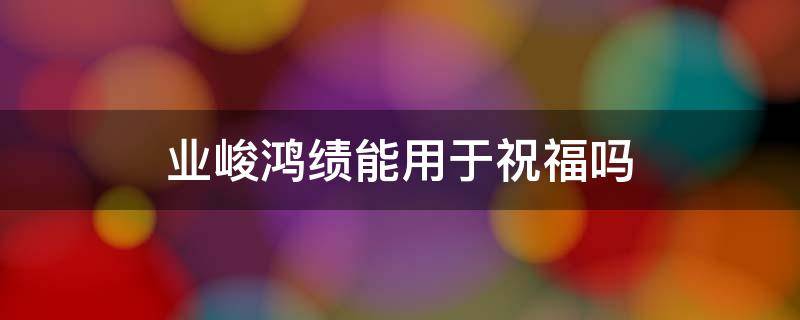 业峻鸿绩能用于祝福吗 业峻鸿绩的祝福语