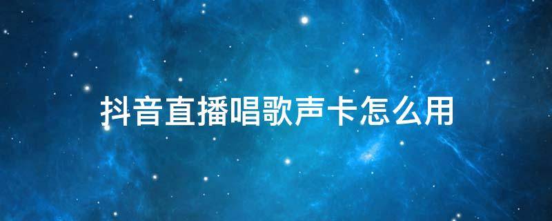 抖音直播唱歌声卡怎么用 抖音直播间怎么用声卡放歌