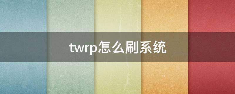 twrp怎么刷系统（TWRP怎么刷机）