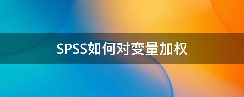 SPSS如何对变量加权 spss什么情况下需要加权