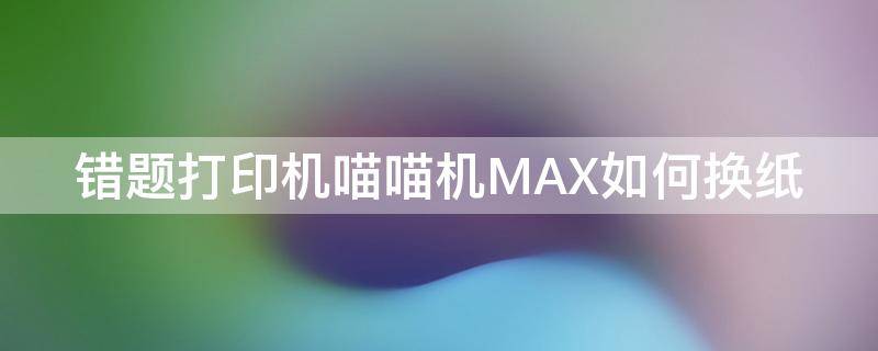 错题打印机喵喵机MAX如何换纸（喵喵错题打印机怎么换纸）