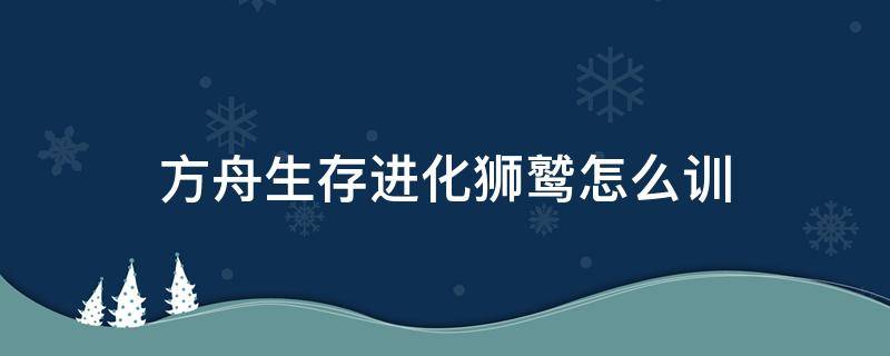 方舟生存进化狮鹫怎么训 方舟生存进化狮鹫怎么训快