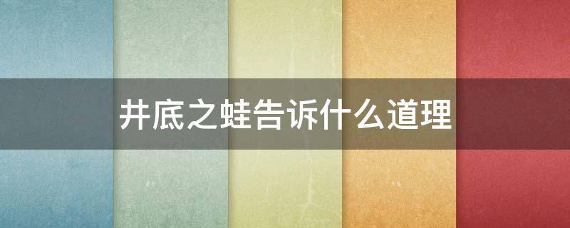 井底之蛙告诉什么道理 井底之蛙懂得什么道理