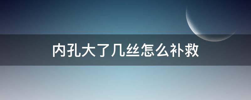 内孔大了几丝怎么补救 内孔大了几丝怎么办