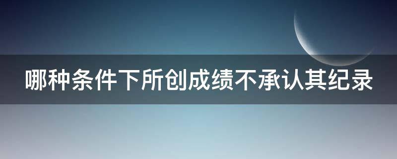 哪种条件下所创成绩不承认其纪录 哪种条件下所创成绩不承认其纪录为优秀