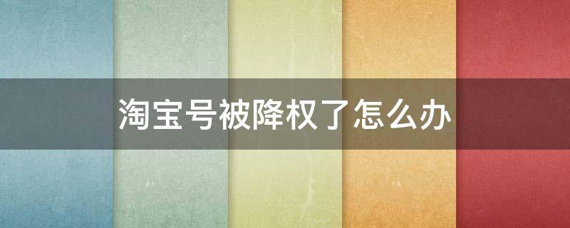 淘宝号被降权了怎么办 淘宝号被降权了怎么办我是买家