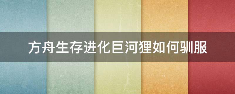 方舟生存进化巨河狸如何驯服 方舟巨河狸怎么驯服