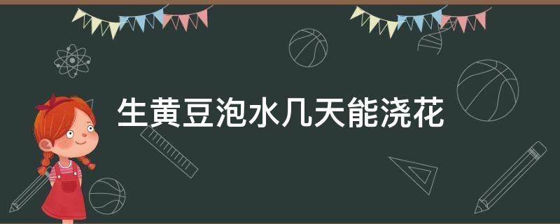 生黄豆泡水几天能浇花 黄豆水浇花泡多长时间可以用