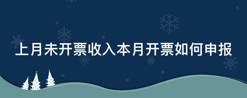 上月未开票收入本月开票如何申报（上月未开票收入本月开票如何申报）