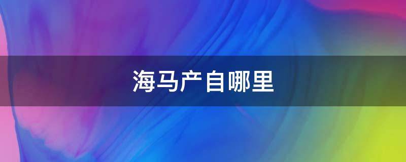 海马产自哪里（海马汽车是哪产的）