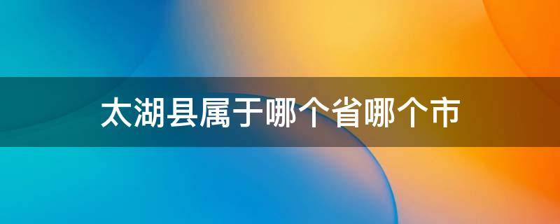 太湖县属于哪个省哪个市（太湖在哪个省哪个市哪个县）