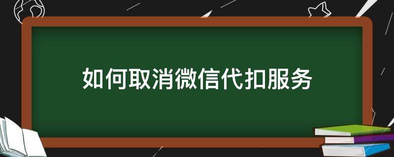 如何取消微信代扣服务 怎么取消微信代扣业务