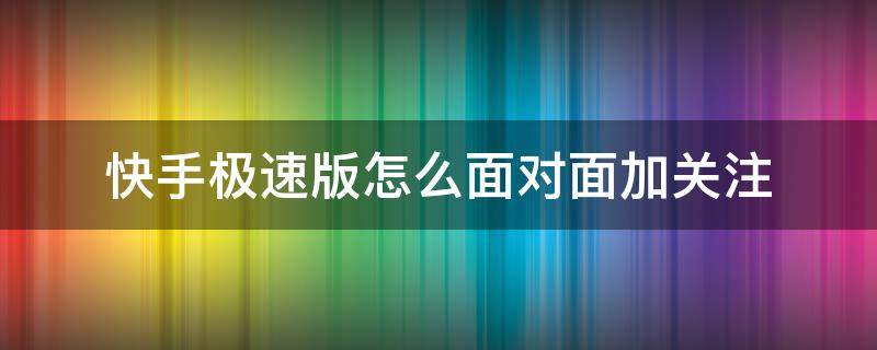 快手极速版怎么面对面加关注（快手极速版怎么加特别关注）