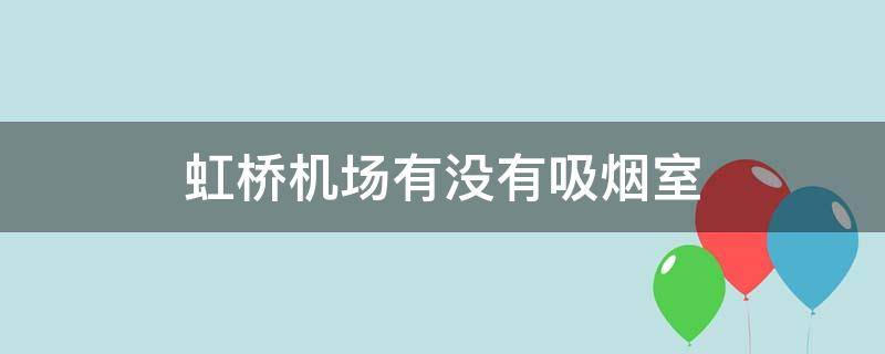 虹桥机场有没有吸烟室 虹桥机场有抽烟室吗