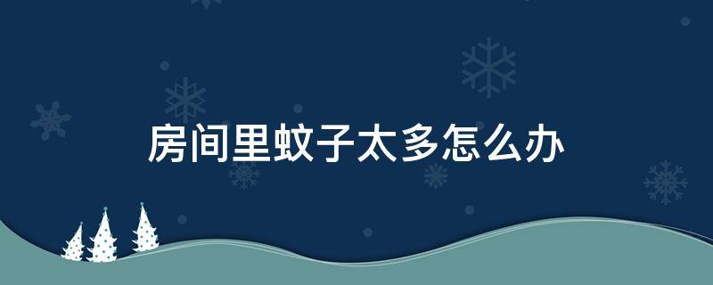 房间里蚊子太多怎么办 房间里面蚊子太多怎么办