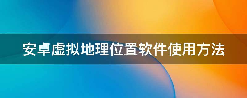 安卓虚拟地理位置软件使用方法 安卓虚拟地理位置软件使用方法图片