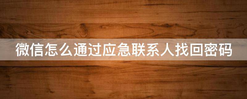 微信怎么通过应急联系人找回密码 微信怎么通过应急联系人找回密码登陆