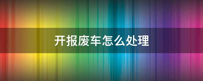 开报废车怎么处理 开报废车怎么处理结果