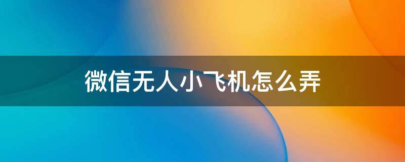 微信无人小飞机怎么弄 无人机小飞机怎么飞