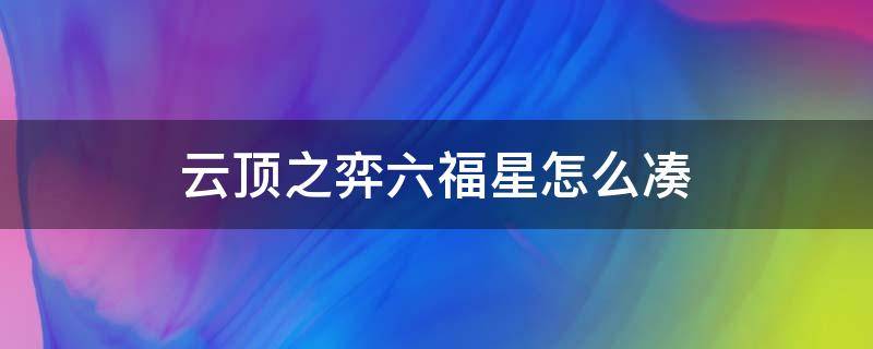 云顶之弈六福星怎么凑（云顶之弈怎么凑齐6福星）