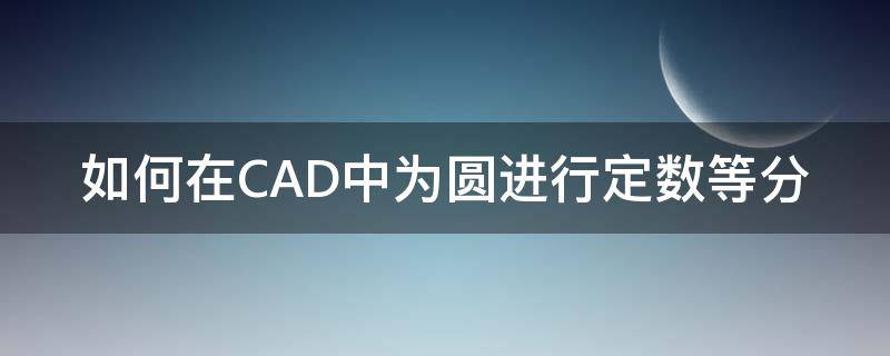 如何在CAD中为圆进行定数等分 cad对圆进行定数等分