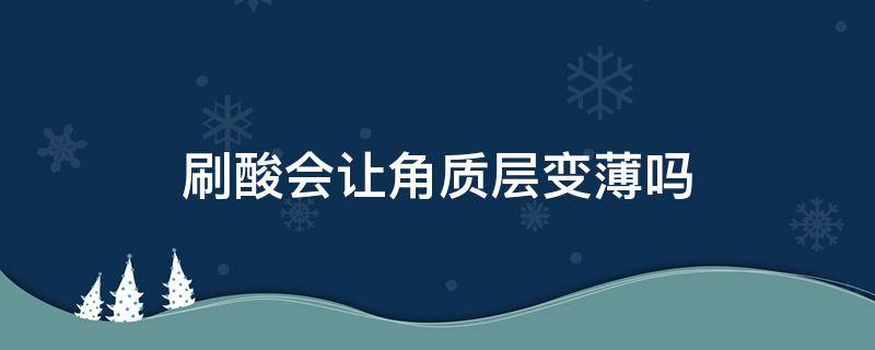 刷酸会让角质层变薄吗（刷酸会不会导致角质层变薄）