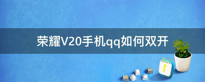 荣耀V20手机qq如何双开（荣耀v30应用双开只有微信和qq）