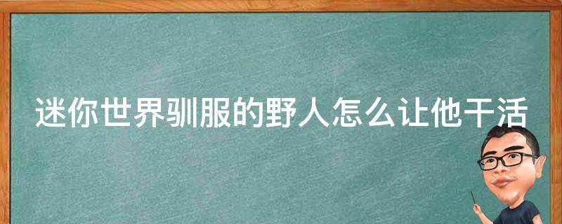 迷你世界驯服的野人怎么让他干活（迷你世界驯服了野人怎么让他们干活?）