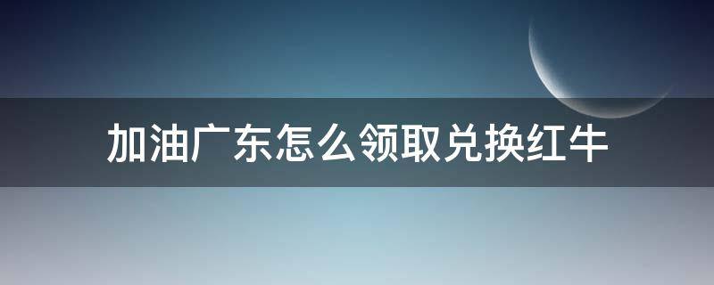 加油广东怎么领取兑换红牛 红牛怎么兑换