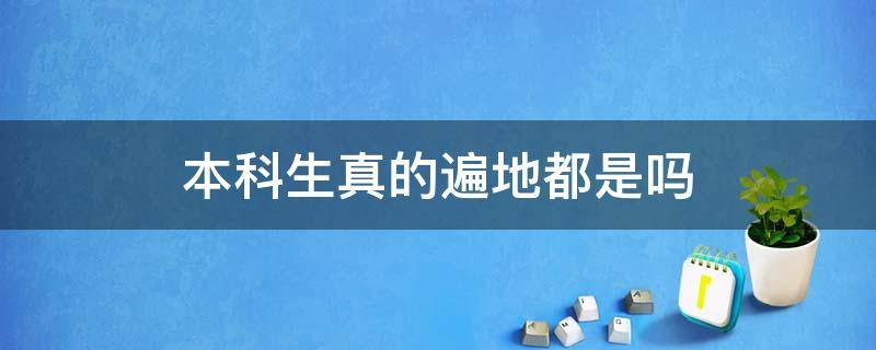 本科生真的遍地都是吗 本科生真的到处都是吗