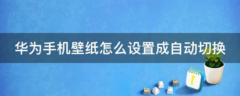 华为手机壁纸怎么设置成自动切换（华为手机壁纸怎么设置成自动切换模式）