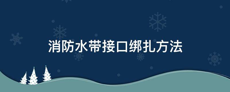 消防水带接口绑扎方法（消防水带接口绑扎标准）