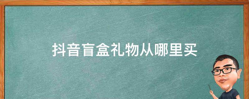 抖音盲盒礼物从哪里买 抖音盲盒有啥礼物